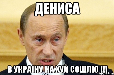 Дениса В Украiну на хуй сошлю !!!, Мем путин