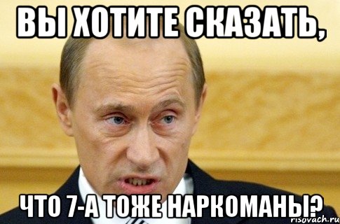 Вы хотите сказать, что 7-А тоже наркоманы?, Мем путин