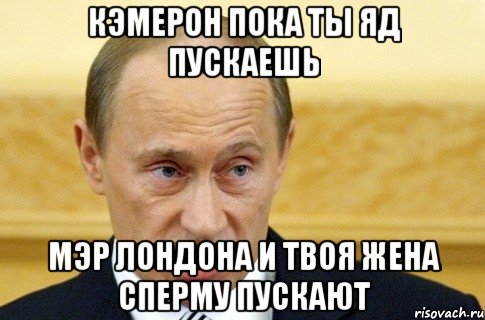 Кэмерон пока ты яд пускаешь Мэр лондона и твоя жена сперму пускают, Мем путин