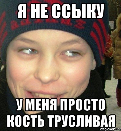 Я не ссыку у меня просто кость трусливая