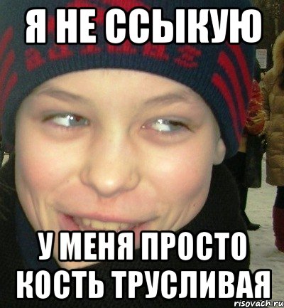 Я не ссыкую у меня просто кость трусливая