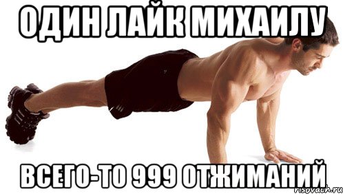 Один лайк михаилу всего-то 999 отжиманий