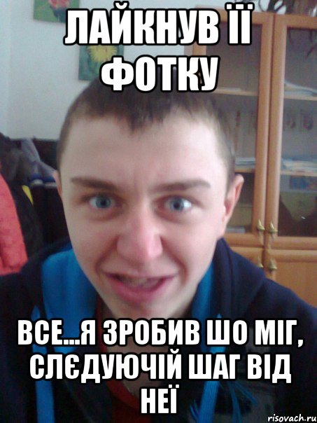 Лайкнув її фотку Все...я зробив шо міг, слєдуючій шаг від неї