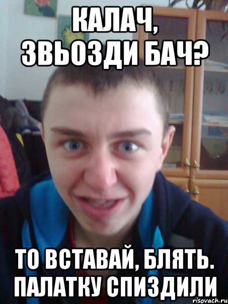 Калач, звьозди бач? То вставай, блять. Палатку спиздили