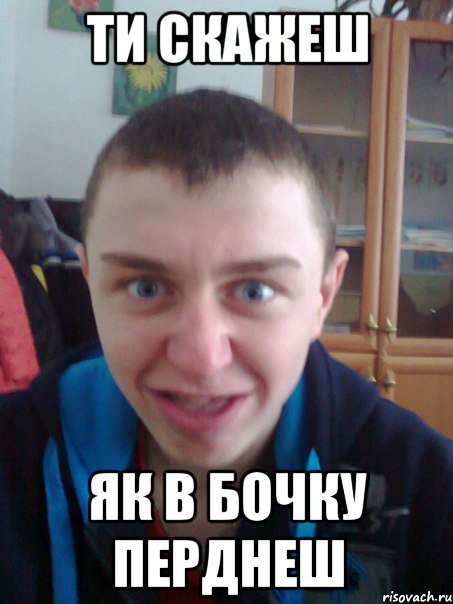 Ти скажеш Як в бочку перднеш