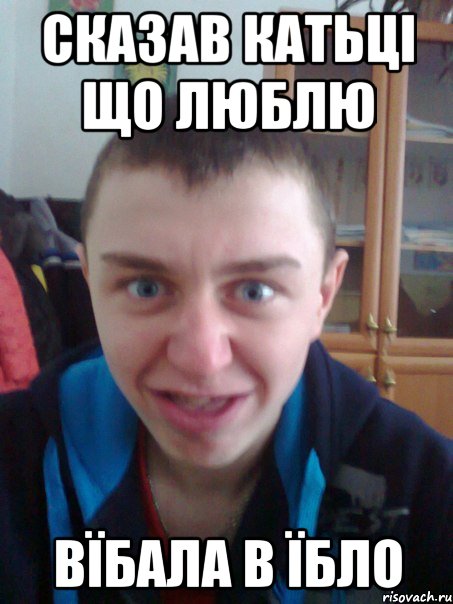 сказав Катьці що люблю вїбала в їбло