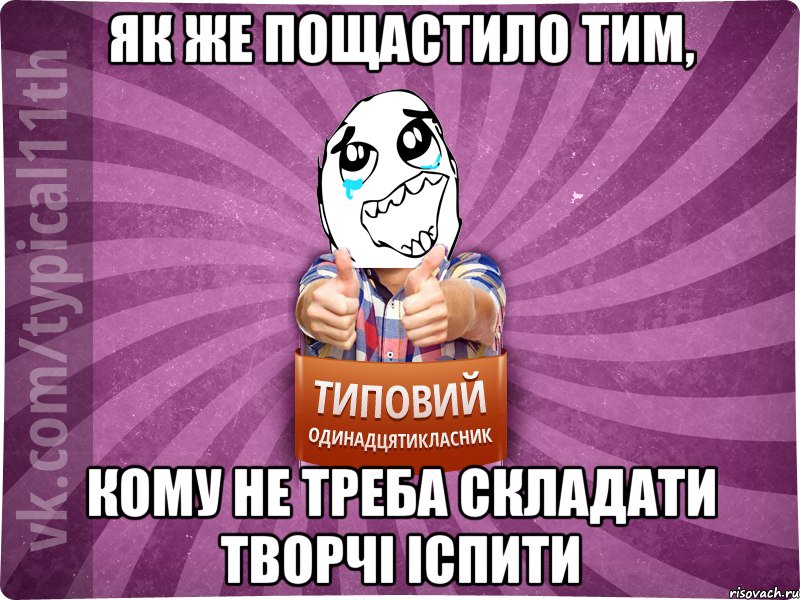 як же пощастило тим, кому не треба складати творчі іспити