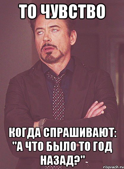 То чувство Когда спрашивают: "А что было то год назад?", Мем твое выражение лица