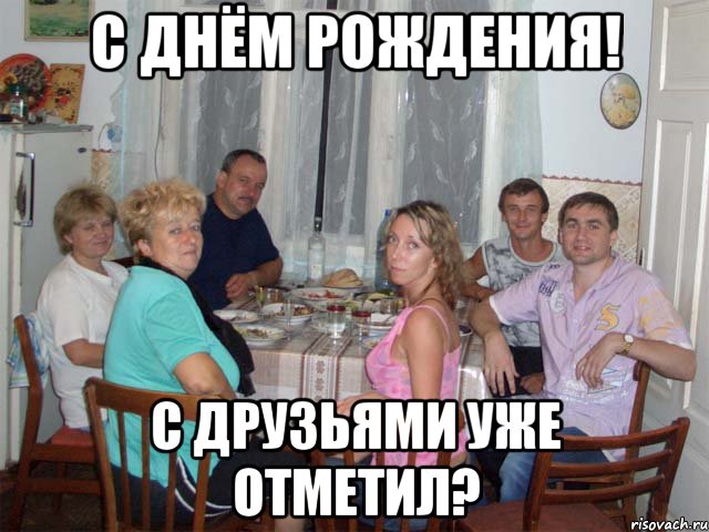 С днём рождения! С друзьями уже отметил?