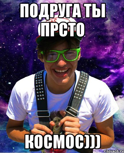 Подруга ты прсто Космос)))