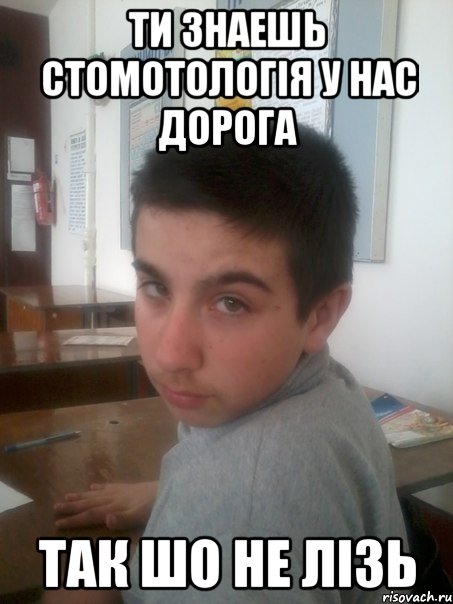 Ти знаешь стомотологiя у нас дорога Так Шо не лiзь