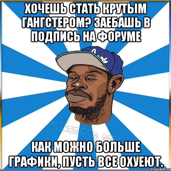 ХОЧЕШЬ СТАТЬ КРУТЫМ ГАНГСТЕРОМ? ЗАЕБАШЬ В ПОДПИСЬ НА ФОРУМЕ КАК МОЖНО БОЛЬШЕ ГРАФИКИ, ПУСТЬ ВСЕ ОХУЕЮТ.