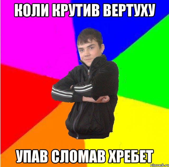 Коли крутив вертуху Упав сломав хребет