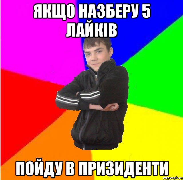 Якщо назберу 5 лайкiв пойду в призиденти