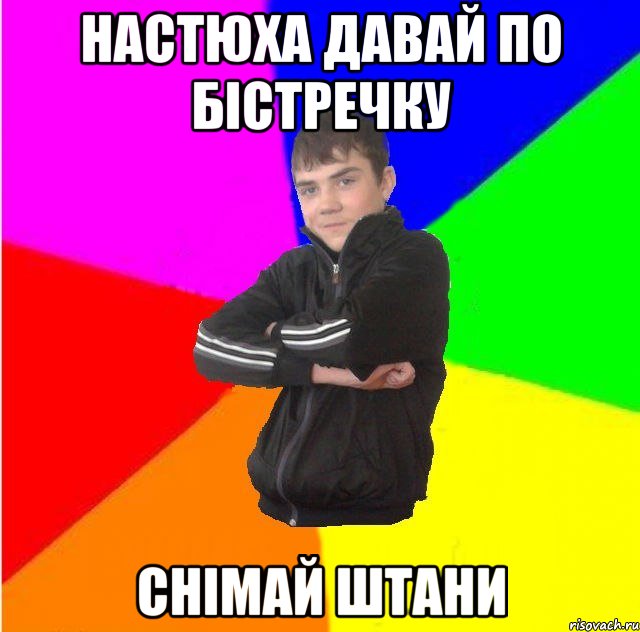 Настюха давай по бiстречку Снiмай штани
