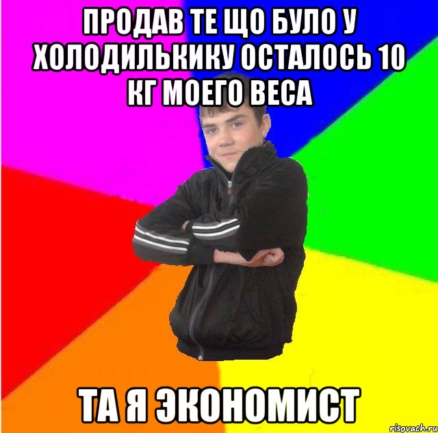 Продав те що було у холодилькику осталось 10 кг моего веса Та я Экономист