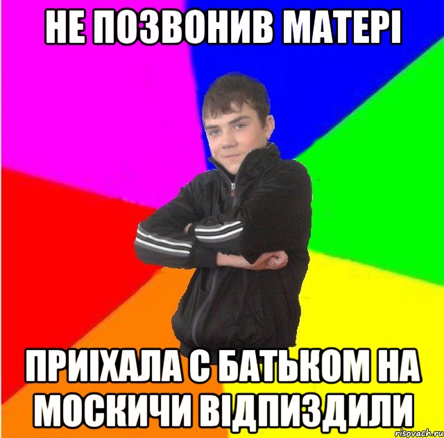 не позвонив матерi Приiхала с батьком на москичи вiдпиздили