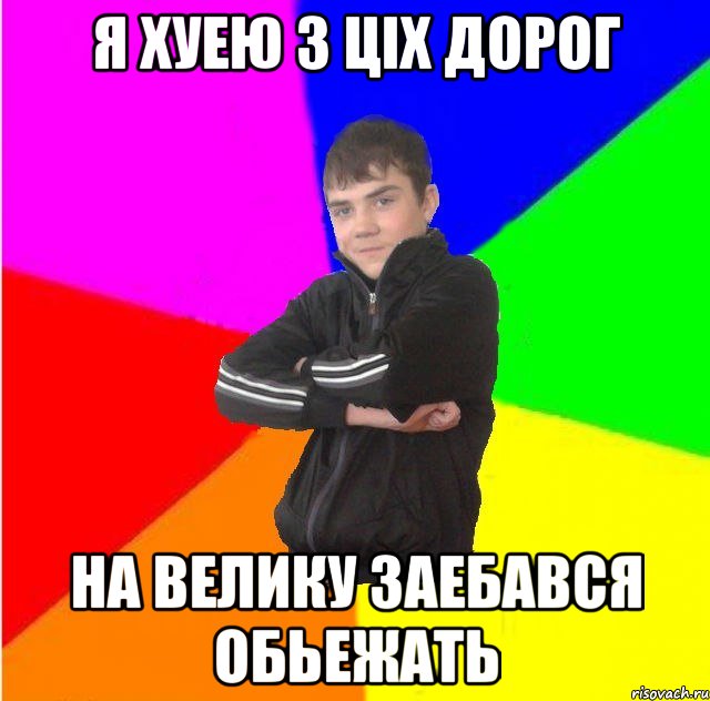 Я хуею з цiх дорог на велику заебався обьежать