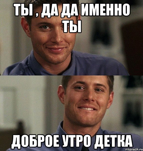 ты , да да именно ты доброе утро детка