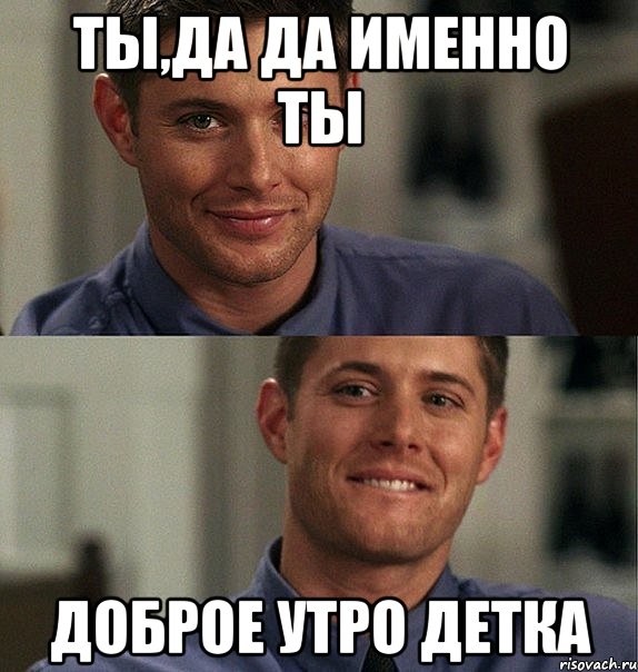ты,да да именно ты доброе утро детка