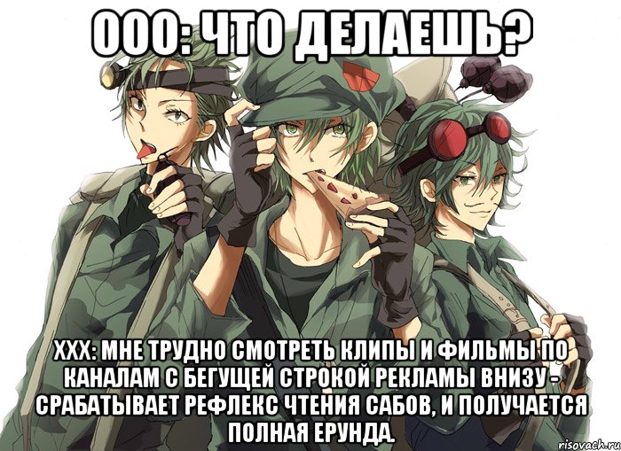 ооо: что делаешь? xxx: мне трудно смотреть клипы и фильмы по каналам с бегущей строкой рекламы внизу - срабатывает рефлекс чтения сабов, и получается полная ерунда.
