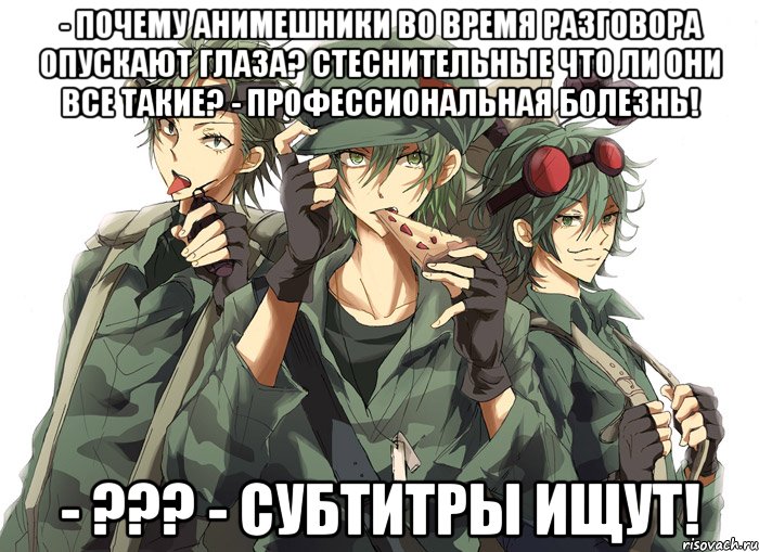 - Почему анимешники во время разговора опускают глаза? Стеснительные что ли они все такие? - Профессиональная болезнь! - ??? - Субтитры ищут!