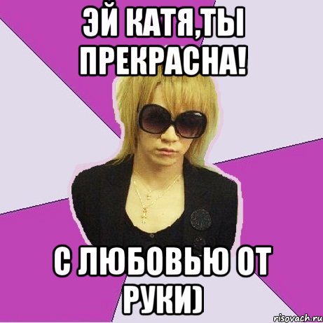 Эй Катя,ты прекрасна! С любовью от Руки)