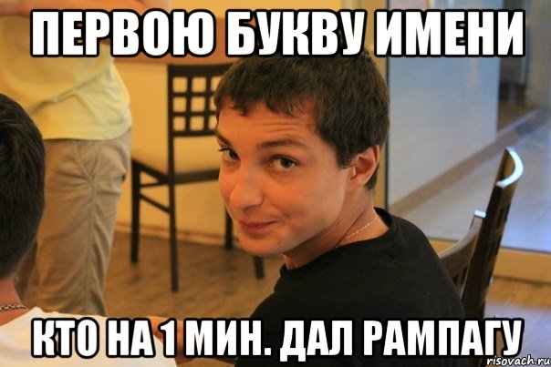 Первою букву имени Кто на 1 мин. дал рампагу