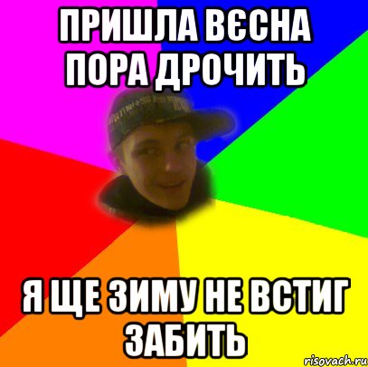Пришла вєсна пора дрочить Я ще зиму не встиг забить
