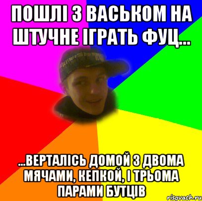 пошлі з васьком на штучне іграть фуц... ...верталісь домой з двома мячами, кепкой, і трьома парами бутців