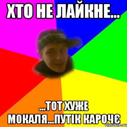 хто не лайкне... ...тот хуже мокаля...путік карочє