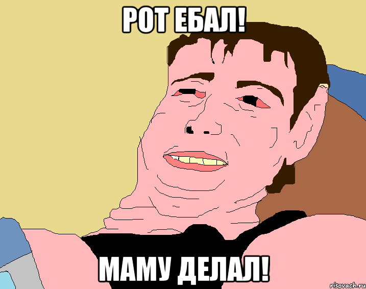 Рот ебал! Маму делал!