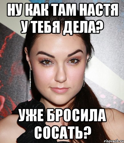 Ну как там Настя у тебя дела? Уже бросила сосать?, Мем  Саша Грей улыбается