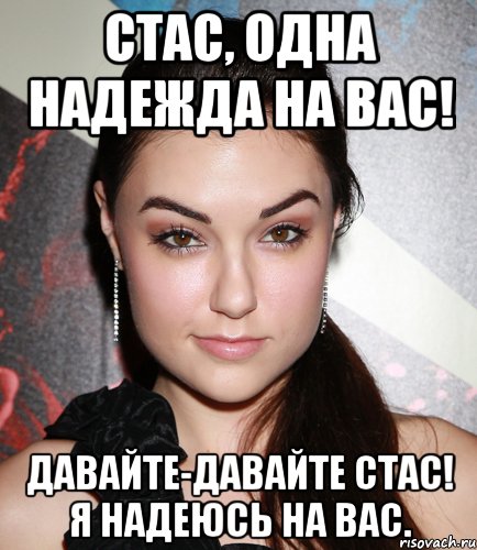 Стас, одна надежда на Вас! Давайте-давайте Стас! Я надеюсь на Вас., Мем  Саша Грей улыбается