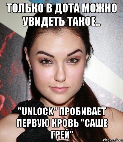 Только в дота можно увидеть такое.. "Unlock" пробивает первую кровь "Саше Грей", Мем  Саша Грей улыбается