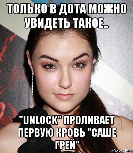 Только в дота можно увидеть такое.. "Unlock" проливает первую кровь "Саше Грей", Мем  Саша Грей улыбается