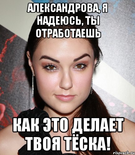 АЛЕКСАНДРОВА, Я НАДЕЮСЬ, ТЫ ОТРАБОТАЕШЬ КАК ЭТО ДЕЛАЕТ ТВОЯ ТЁСКА!, Мем  Саша Грей улыбается