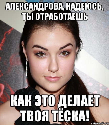 АЛЕКСАНДРОВА, НАДЕЮСЬ, ТЫ ОТРАБОТАЕШЬ КАК ЭТО ДЕЛАЕТ ТВОЯ ТЁСКА!, Мем  Саша Грей улыбается