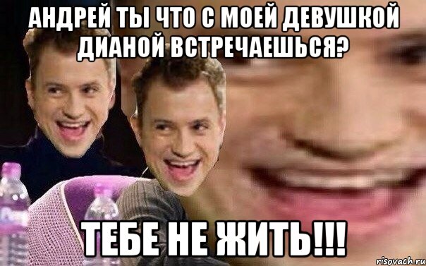 Андрей ты что с моей девушкой Дианой встречаешься? Тебе не жить!!!