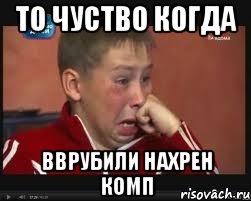 То чуство когда вврубили нахрен комп