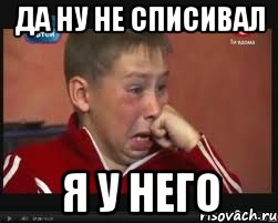 Да ну не списивал я у него