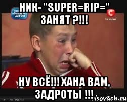 Ник- "Super=RIP=" занят ?!!! Ну всё!!! Хана вам, Задроты !!!
