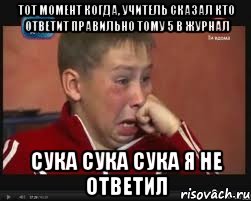 тот момент когда, учитель сказал кто ответит правильно тому 5 в журнал сука сука сука я не ответил