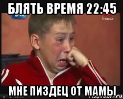 блять время 22:45 мне пиздец от мамы