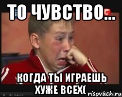 то чувство... когда ты играешь хуже всех(