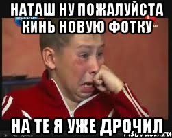 Наташ Ну пожалуйста кинь новую фотку на те я уже дрочил