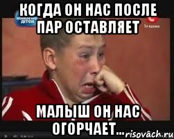 Когда он нас после пар оставляет Малыш он нас огорчает...