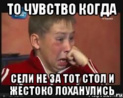 то чувство когда сели не за тот стол и жестоко лоханулись