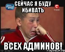 сейчас я буду ибивать всех админов!