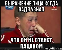 Выражение лица,когда Вадя узнал что он не станет пацаном